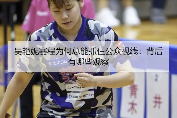 吴艳妮赛程为何总能抓住公众视线：背后有哪些观察