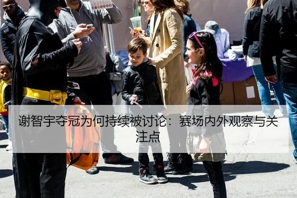 谢智宇夺冠为何持续被讨论：赛场内外观察与关注点